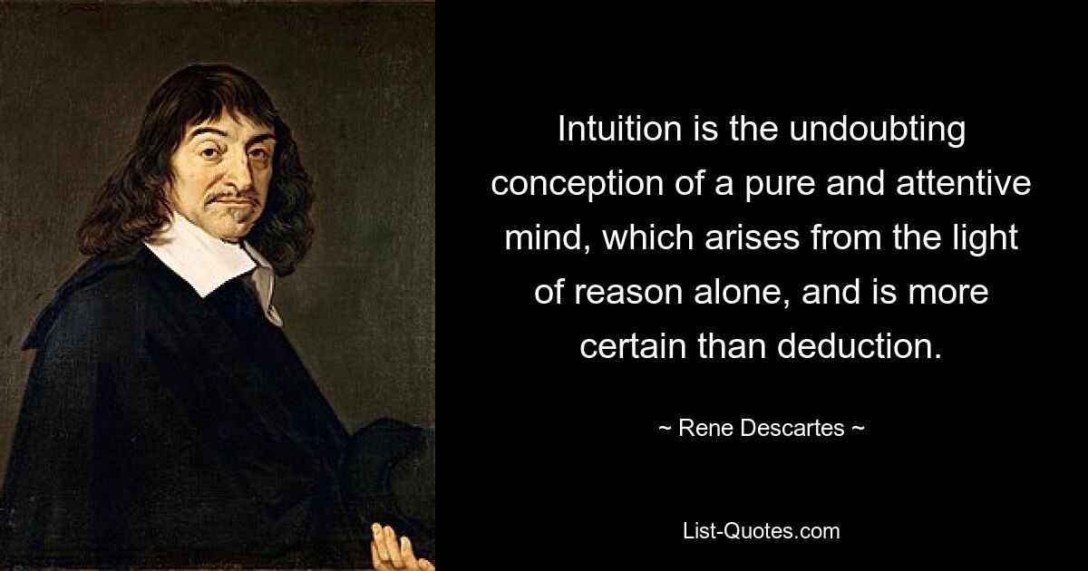 Intuition is the undoubting conception of a pure and attentive mind, which arises from the light of reason alone, and is more certain than deduction. — © Rene Descartes