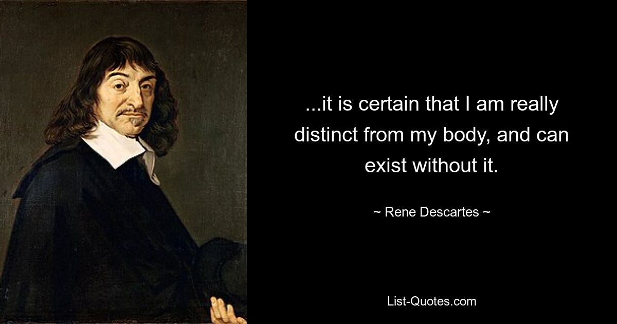 ...it is certain that I am really distinct from my body, and can exist without it. — © Rene Descartes