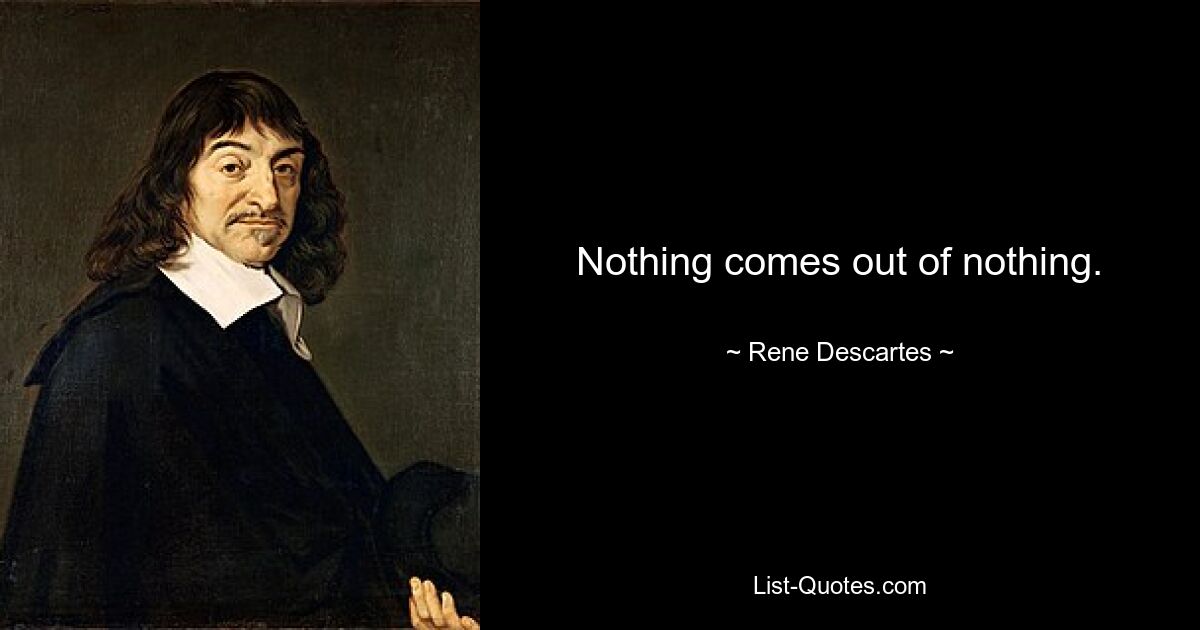 Nothing comes out of nothing. — © Rene Descartes