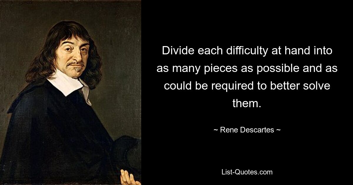 Divide each difficulty at hand into as many pieces as possible and as could be required to better solve them. — © Rene Descartes