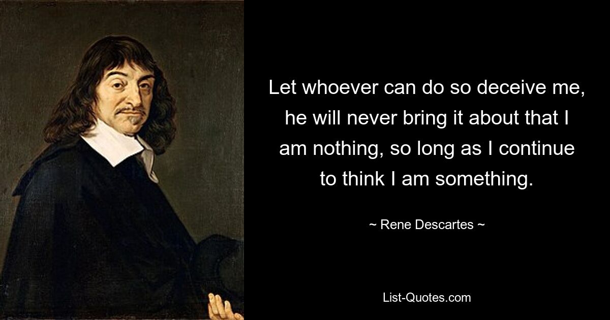 Let whoever can do so deceive me, he will never bring it about that I am nothing, so long as I continue to think I am something. — © Rene Descartes