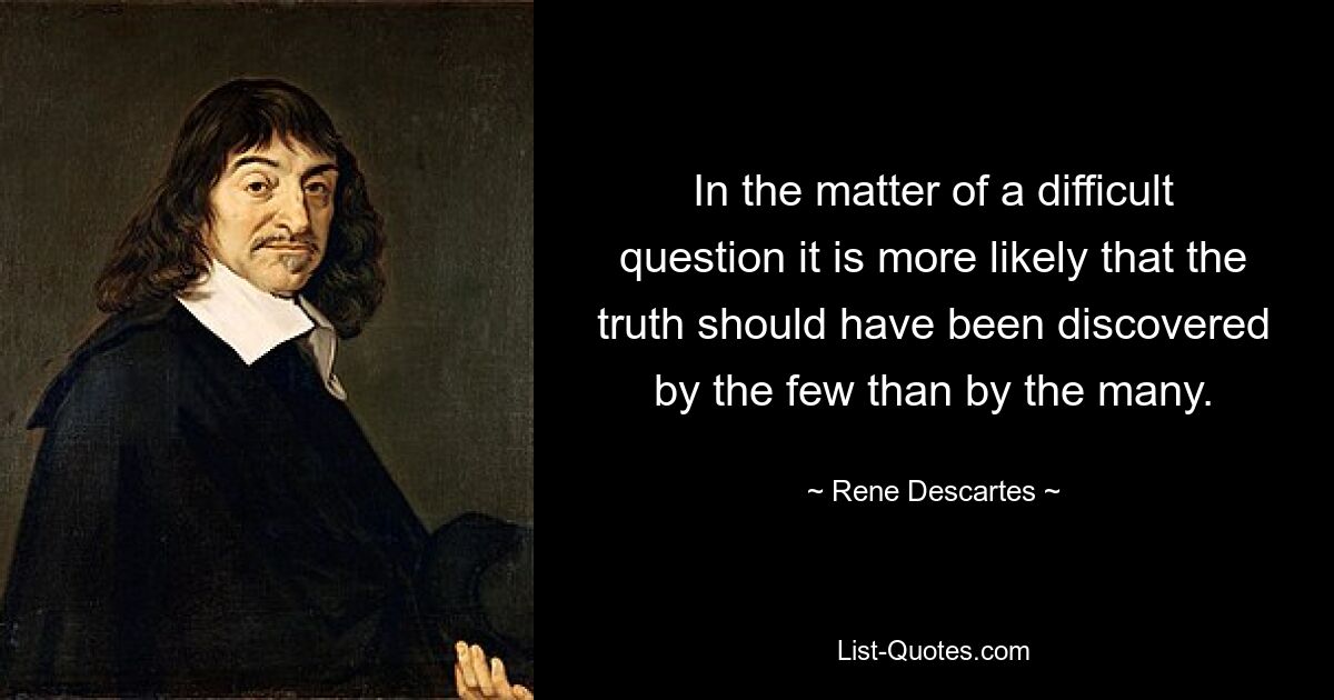 In the matter of a difficult question it is more likely that the truth should have been discovered by the few than by the many. — © Rene Descartes