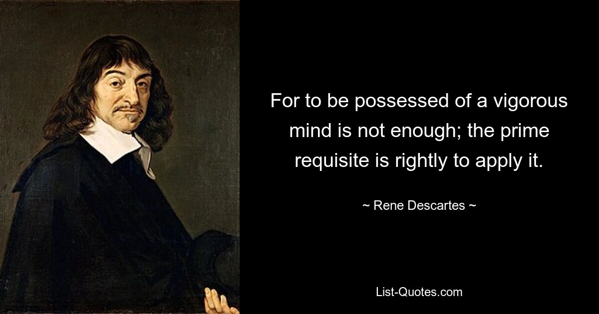 For to be possessed of a vigorous mind is not enough; the prime requisite is rightly to apply it. — © Rene Descartes