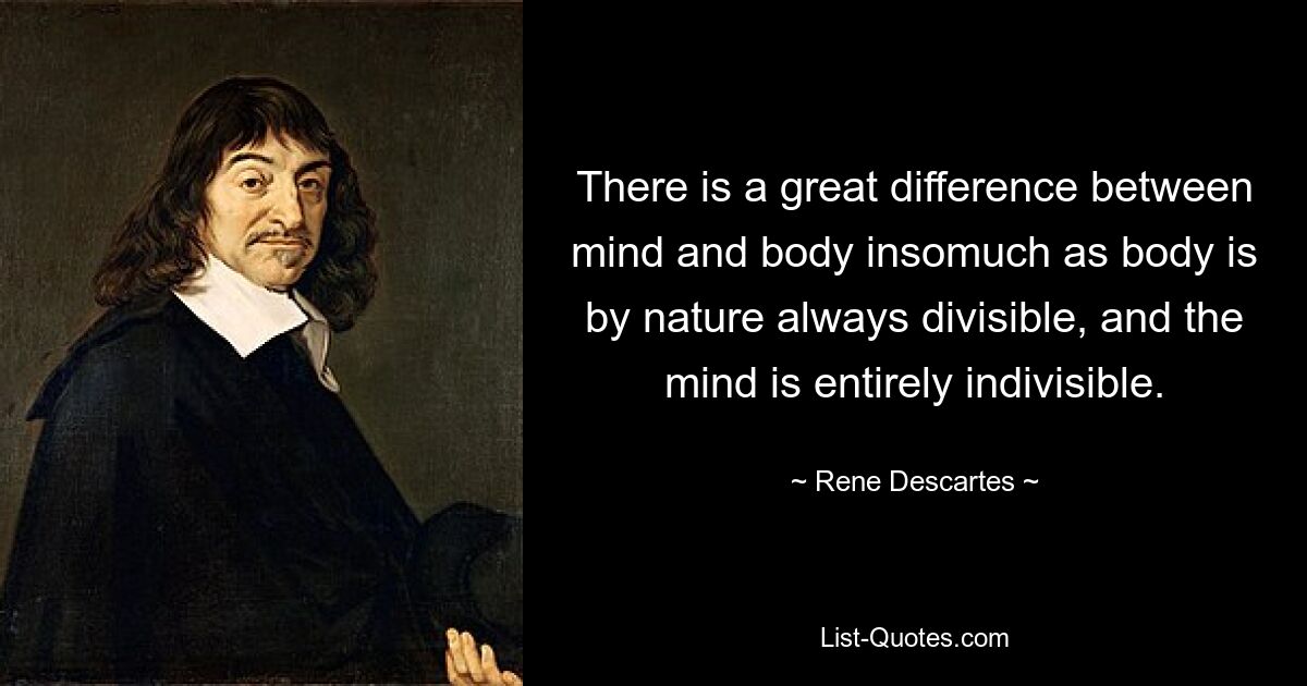 There is a great difference between mind and body insomuch as body is by nature always divisible, and the mind is entirely indivisible. — © Rene Descartes