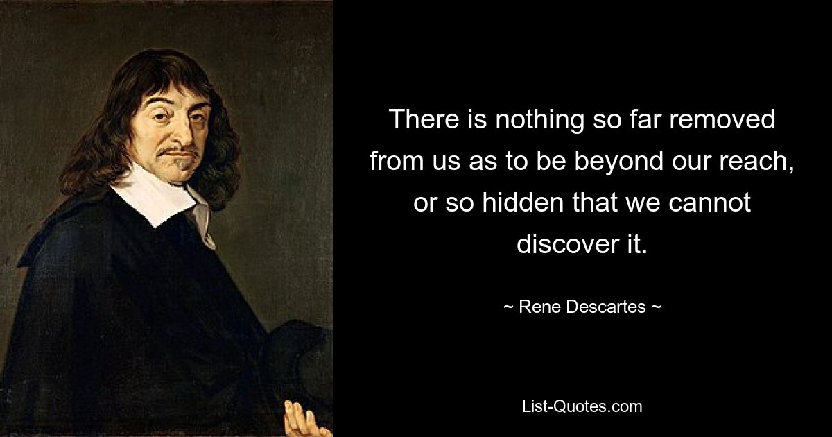 There is nothing so far removed from us as to be beyond our reach, or so hidden that we cannot discover it. — © Rene Descartes