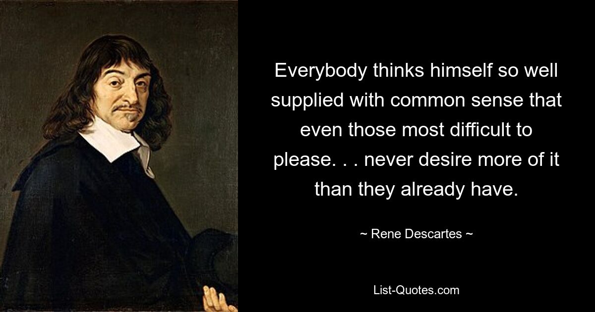 Everybody thinks himself so well supplied with common sense that even those most difficult to please. . . never desire more of it than they already have. — © Rene Descartes