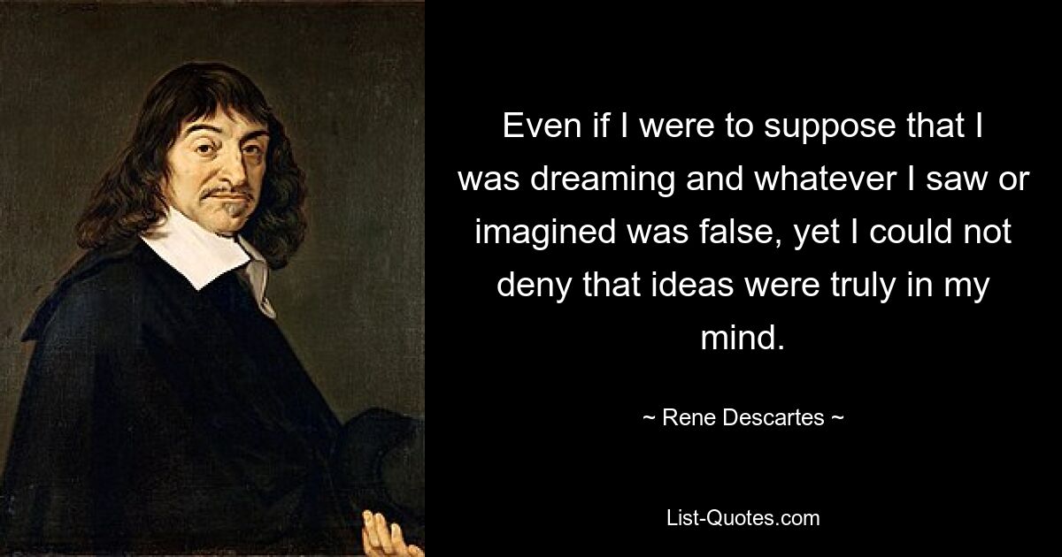 Even if I were to suppose that I was dreaming and whatever I saw or imagined was false, yet I could not deny that ideas were truly in my mind. — © Rene Descartes