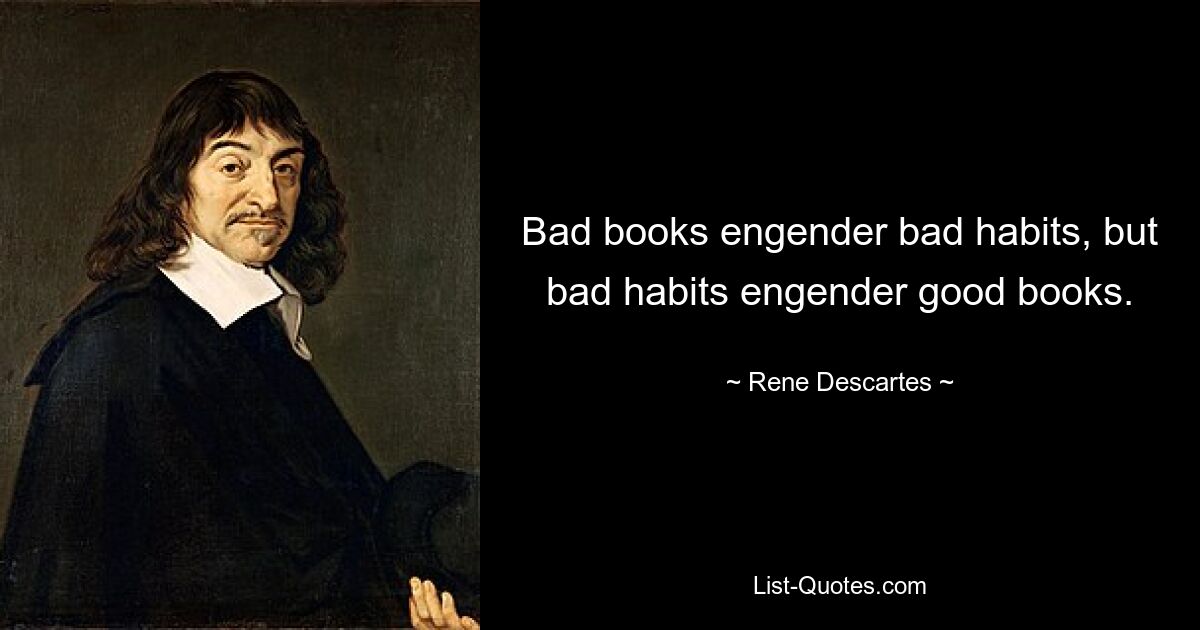 Bad books engender bad habits, but bad habits engender good books. — © Rene Descartes