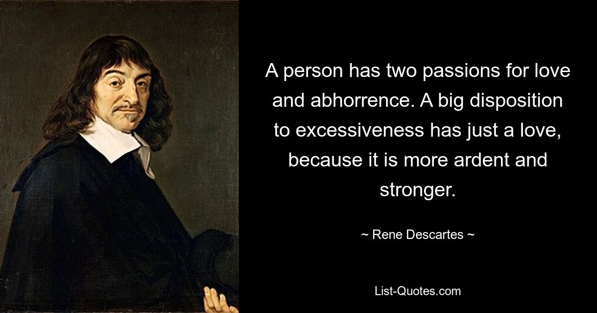 A person has two passions for love and abhorrence. A big disposition to excessiveness has just a love, because it is more ardent and stronger. — © Rene Descartes