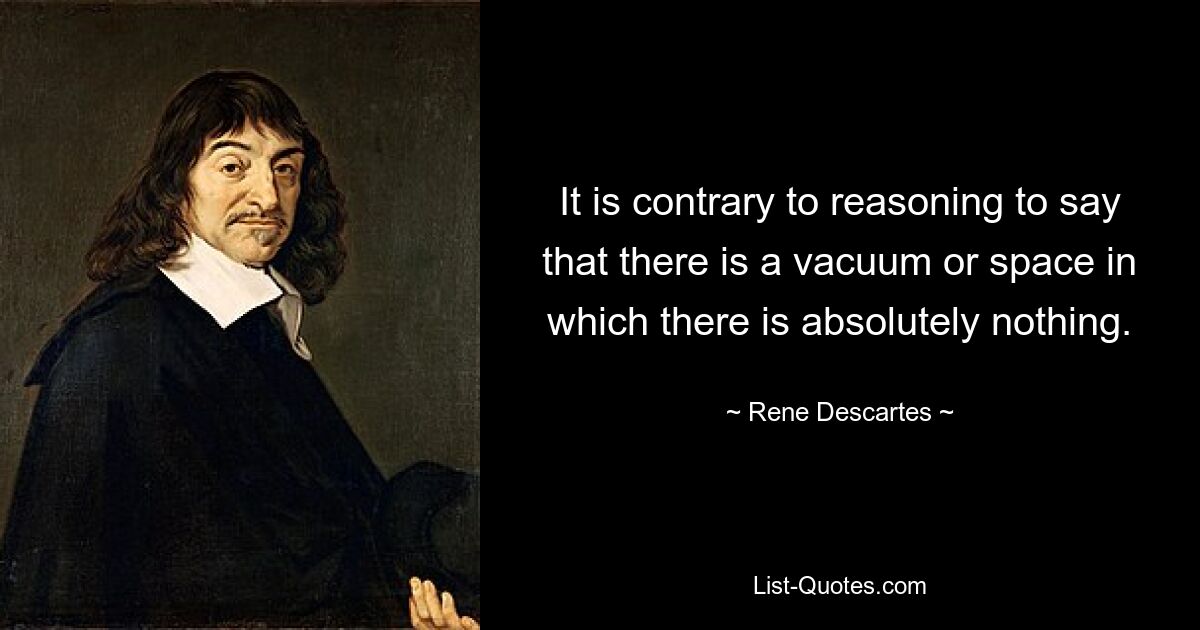 It is contrary to reasoning to say that there is a vacuum or space in which there is absolutely nothing. — © Rene Descartes