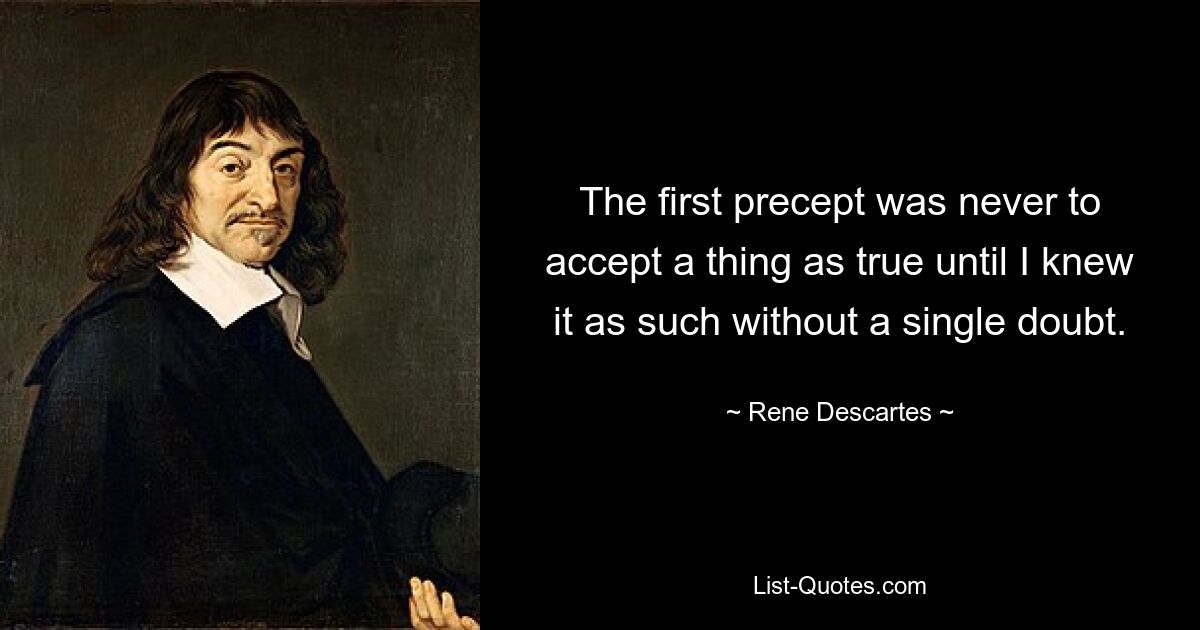 The first precept was never to accept a thing as true until I knew it as such without a single doubt. — © Rene Descartes