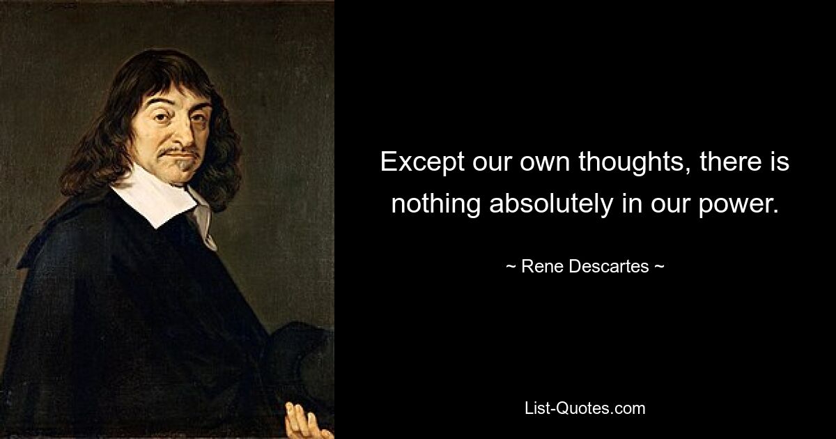 Except our own thoughts, there is nothing absolutely in our power. — © Rene Descartes