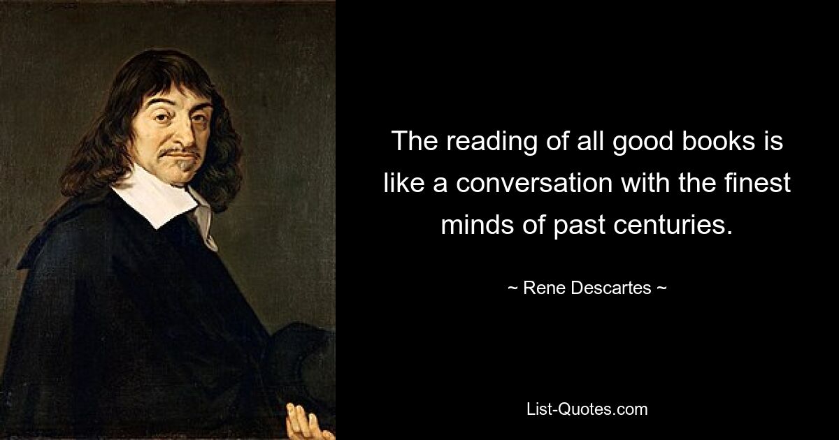 The reading of all good books is like a conversation with the finest minds of past centuries. — © Rene Descartes