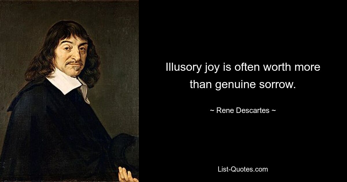 Illusory joy is often worth more than genuine sorrow. — © Rene Descartes