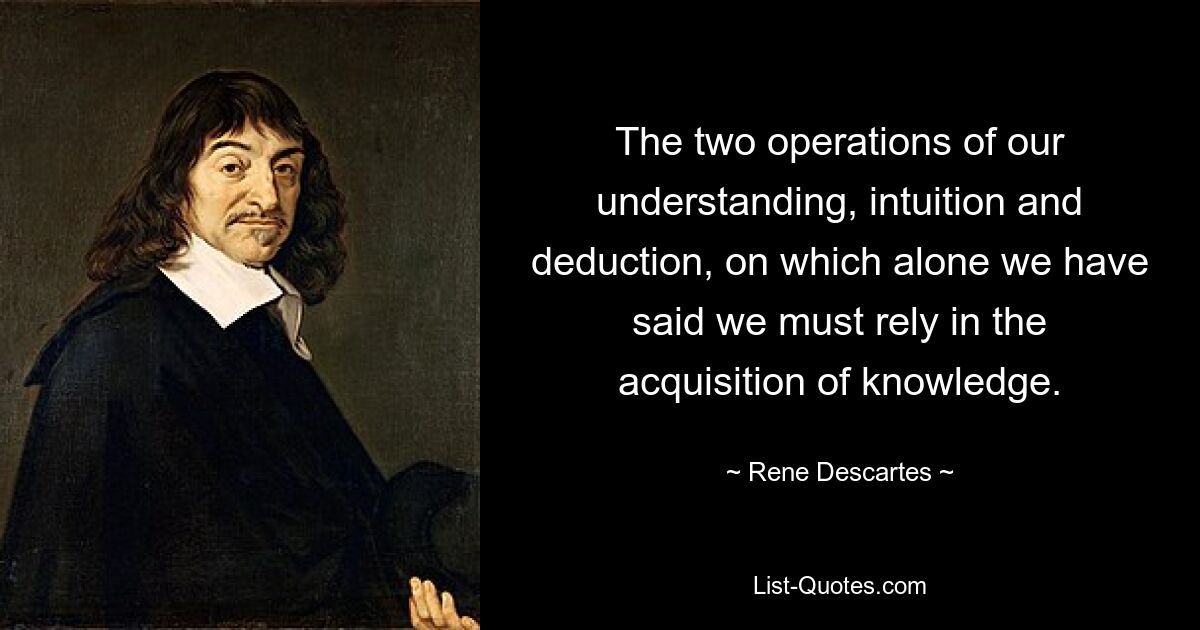 The two operations of our understanding, intuition and deduction, on which alone we have said we must rely in the acquisition of knowledge. — © Rene Descartes