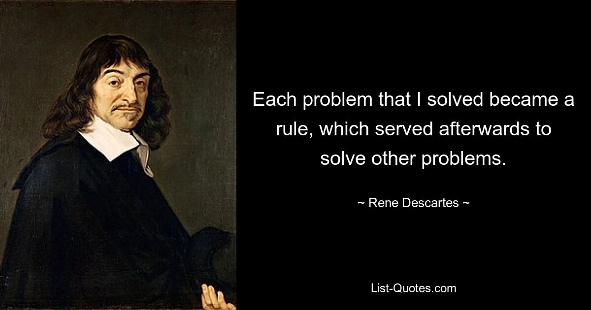 Each problem that I solved became a rule, which served afterwards to solve other problems. — © Rene Descartes