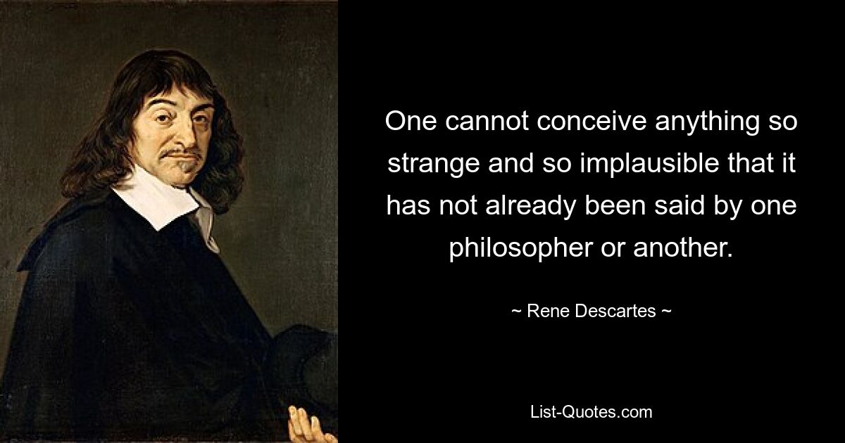 One cannot conceive anything so strange and so implausible that it has not already been said by one philosopher or another. — © Rene Descartes