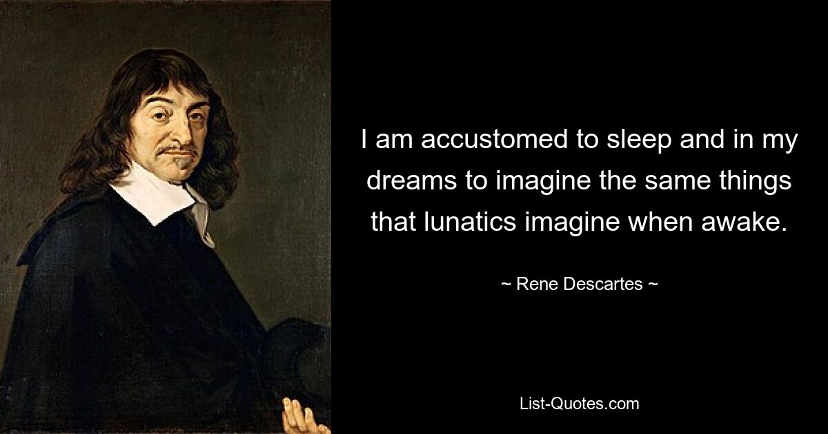 I am accustomed to sleep and in my dreams to imagine the same things that lunatics imagine when awake. — © Rene Descartes