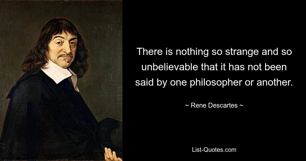 There is nothing so strange and so unbelievable that it has not been said by one philosopher or another. — © Rene Descartes