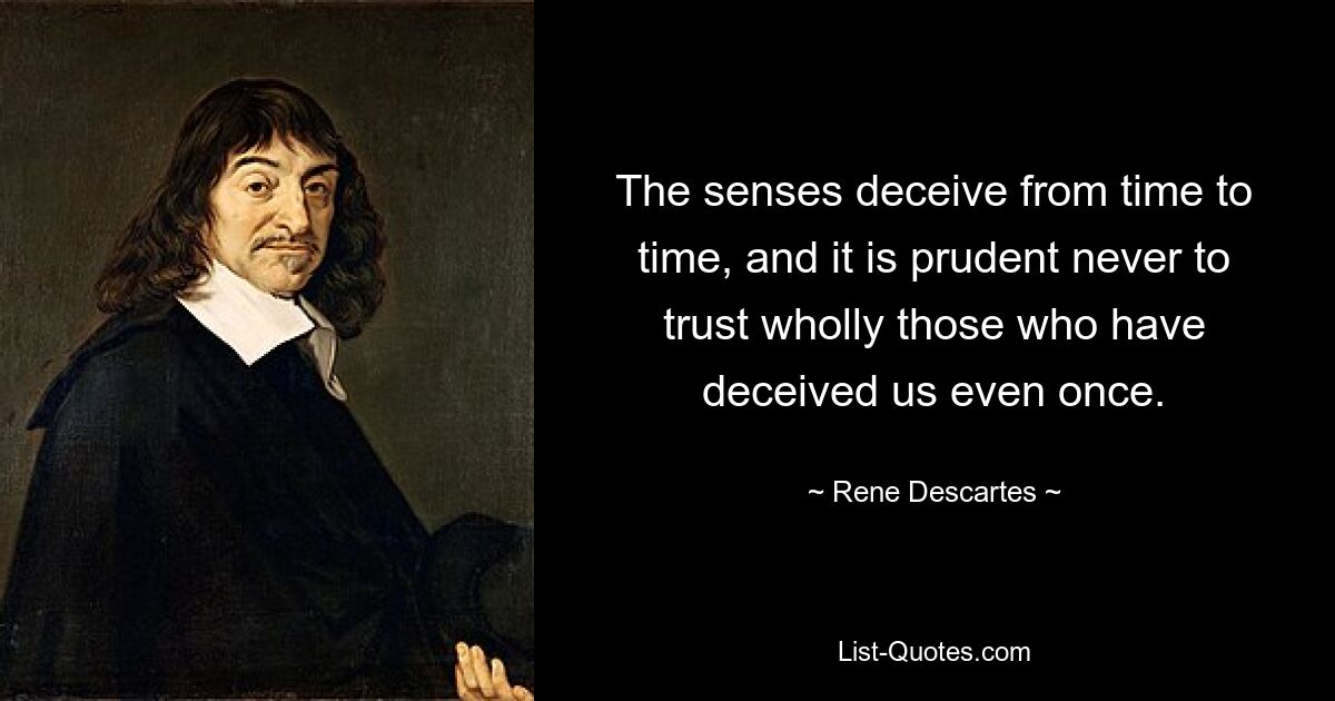 The senses deceive from time to time, and it is prudent never to trust wholly those who have deceived us even once. — © Rene Descartes