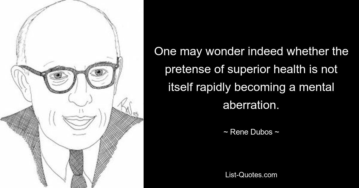 One may wonder indeed whether the pretense of superior health is not itself rapidly becoming a mental aberration. — © Rene Dubos