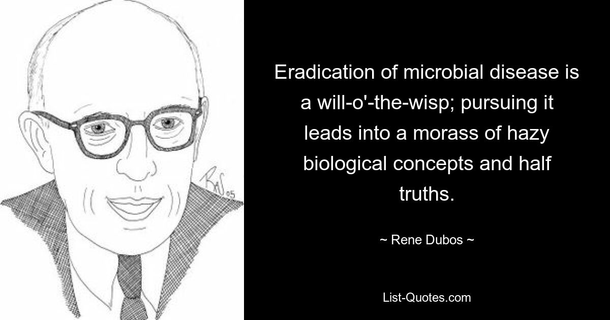 Eradication of microbial disease is a will-o'-the-wisp; pursuing it leads into a morass of hazy biological concepts and half truths. — © Rene Dubos