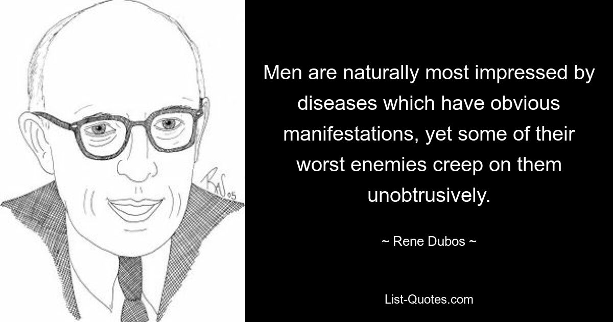 Men are naturally most impressed by diseases which have obvious manifestations, yet some of their worst enemies creep on them unobtrusively. — © Rene Dubos