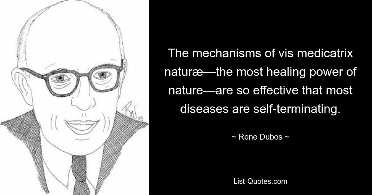 The mechanisms of vis medicatrix naturæ—the most healing power of nature—are so effective that most diseases are self-terminating. — © Rene Dubos