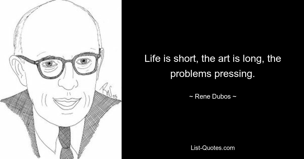 Life is short, the art is long, the problems pressing. — © Rene Dubos