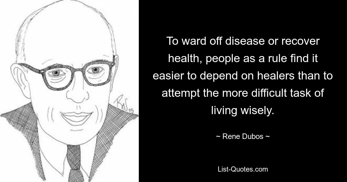 To ward off disease or recover health, people as a rule find it easier to depend on healers than to attempt the more difficult task of living wisely. — © Rene Dubos