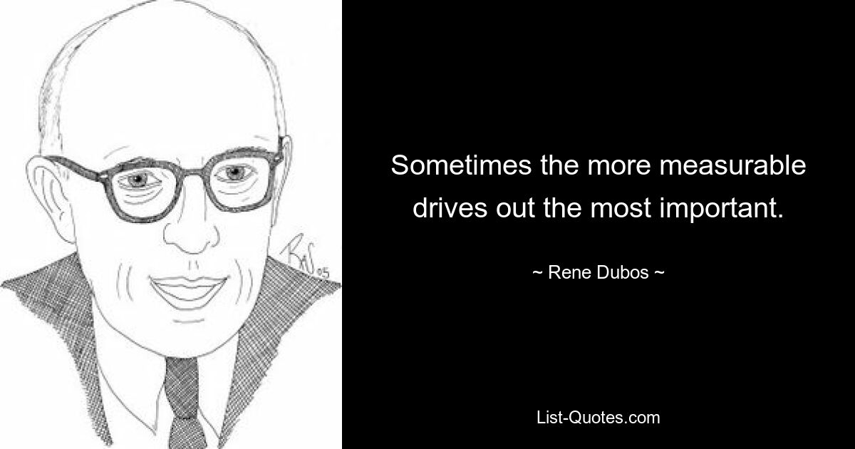 Sometimes the more measurable drives out the most important. — © Rene Dubos