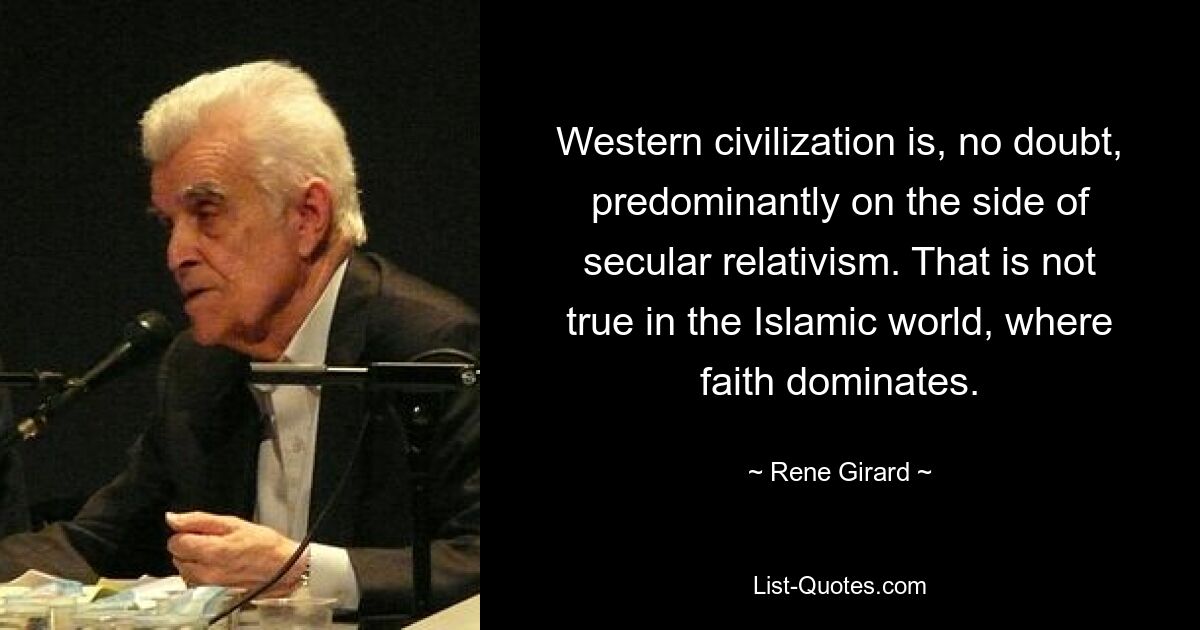 Western civilization is, no doubt, predominantly on the side of secular relativism. That is not true in the Islamic world, where faith dominates. — © Rene Girard