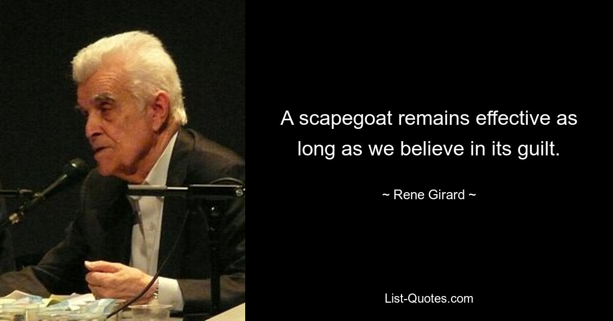 A scapegoat remains effective as long as we believe in its guilt. — © Rene Girard