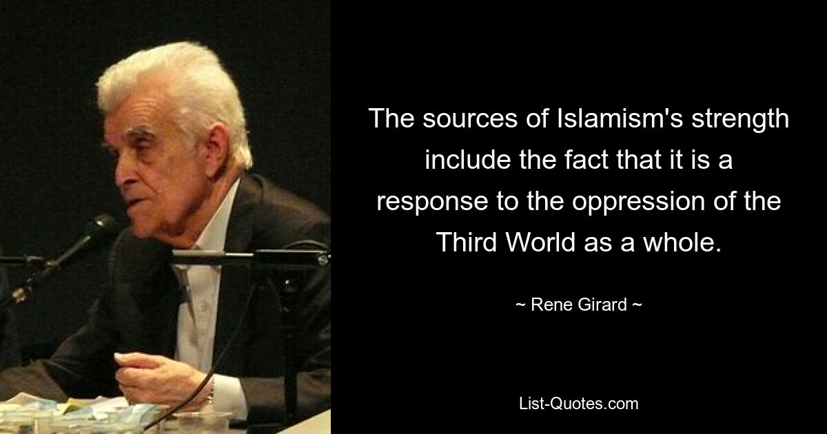 The sources of Islamism's strength include the fact that it is a response to the oppression of the Third World as a whole. — © Rene Girard