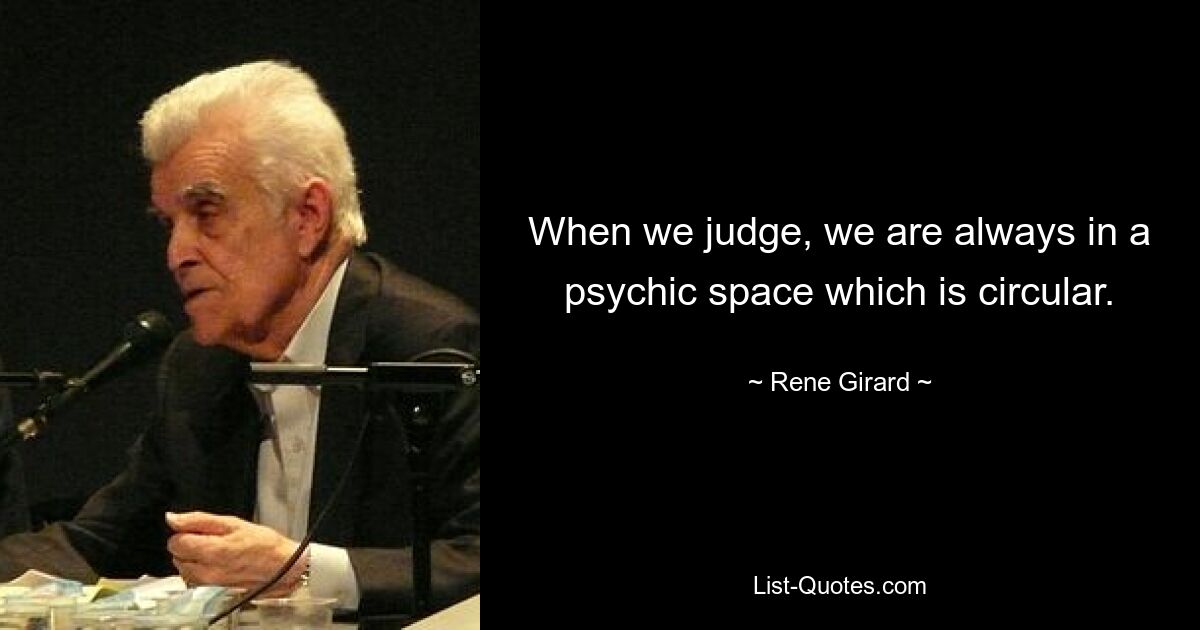 When we judge, we are always in a psychic space which is circular. — © Rene Girard