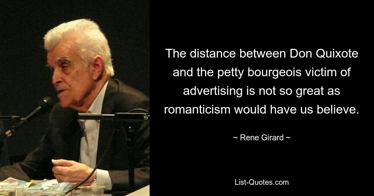 The distance between Don Quixote and the petty bourgeois victim of advertising is not so great as romanticism would have us believe. — © Rene Girard