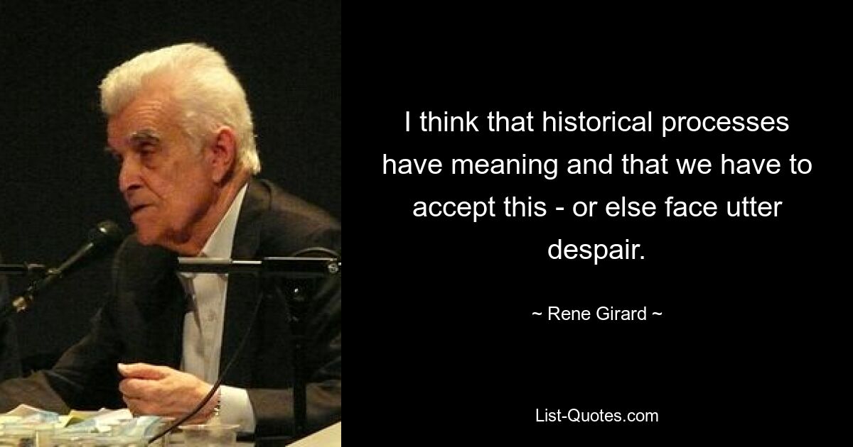 I think that historical processes have meaning and that we have to accept this - or else face utter despair. — © Rene Girard