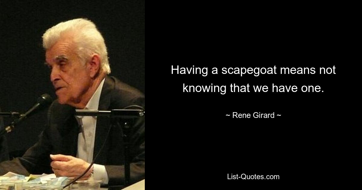 Having a scapegoat means not knowing that we have one. — © Rene Girard