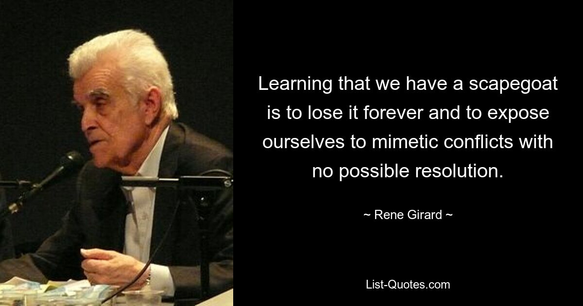 Learning that we have a scapegoat is to lose it forever and to expose ourselves to mimetic conflicts with no possible resolution. — © Rene Girard