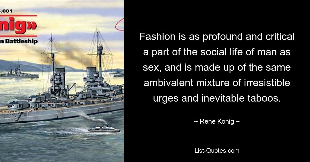 Fashion is as profound and critical a part of the social life of man as sex, and is made up of the same ambivalent mixture of irresistible urges and inevitable taboos. — © Rene Konig