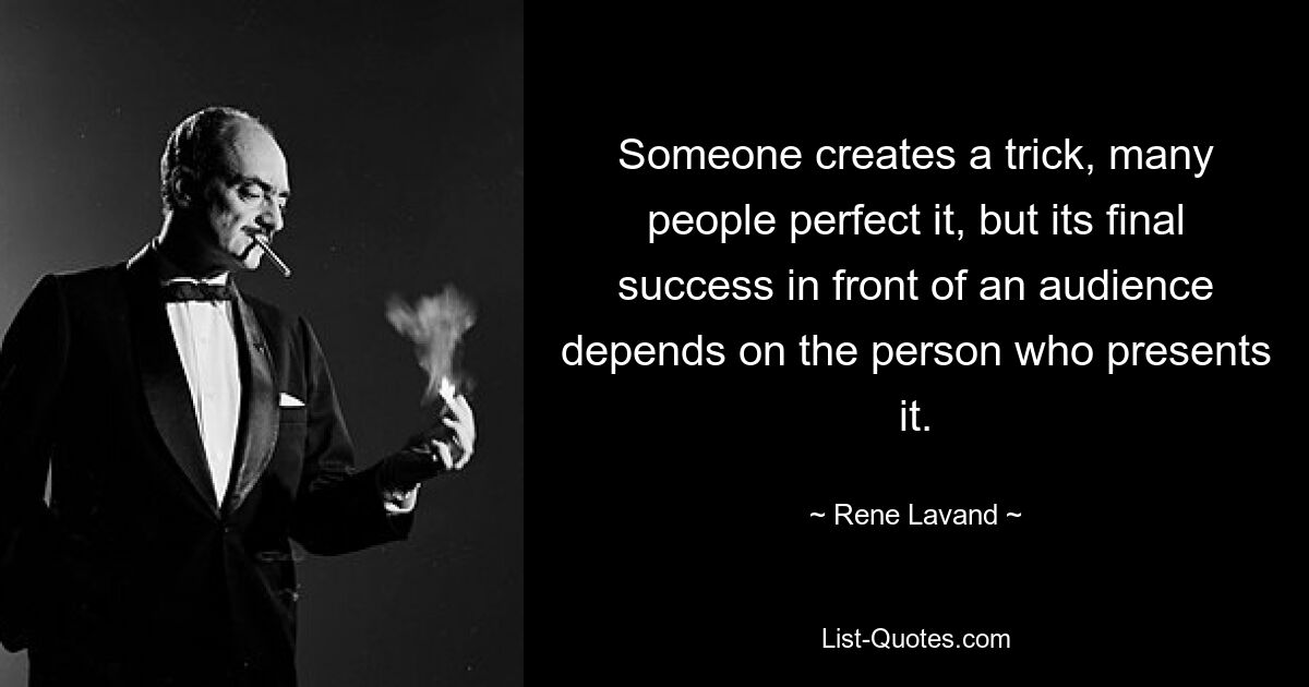 Someone creates a trick, many people perfect it, but its final success in front of an audience depends on the person who presents it. — © Rene Lavand