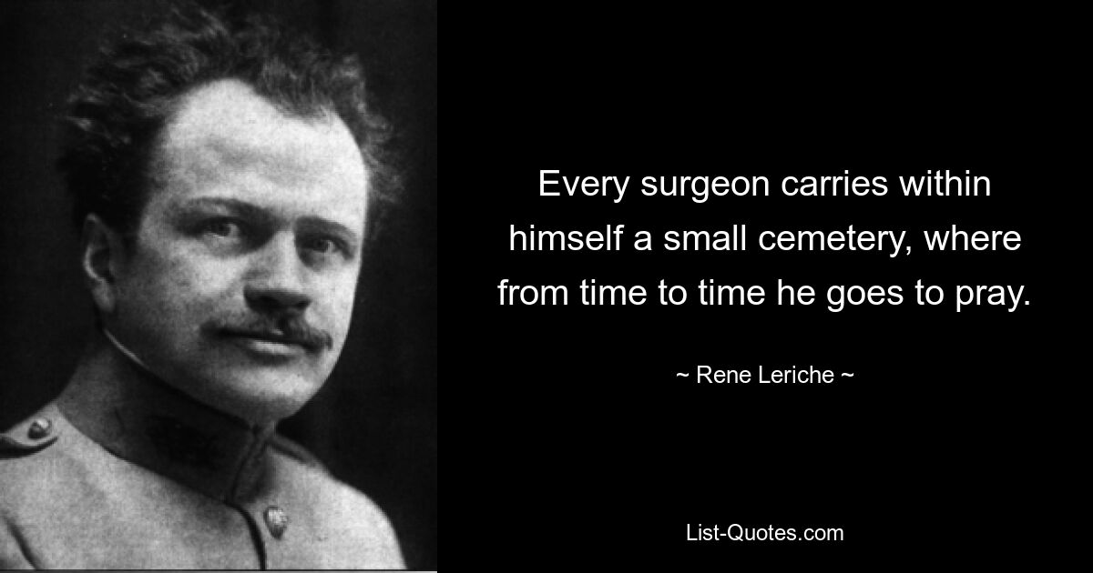 Every surgeon carries within himself a small cemetery, where from time to time he goes to pray. — © Rene Leriche