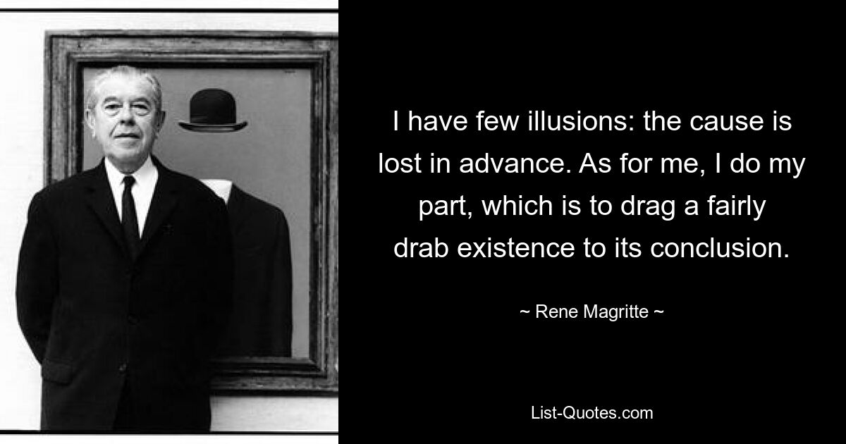 I have few illusions: the cause is lost in advance. As for me, I do my part, which is to drag a fairly drab existence to its conclusion. — © Rene Magritte