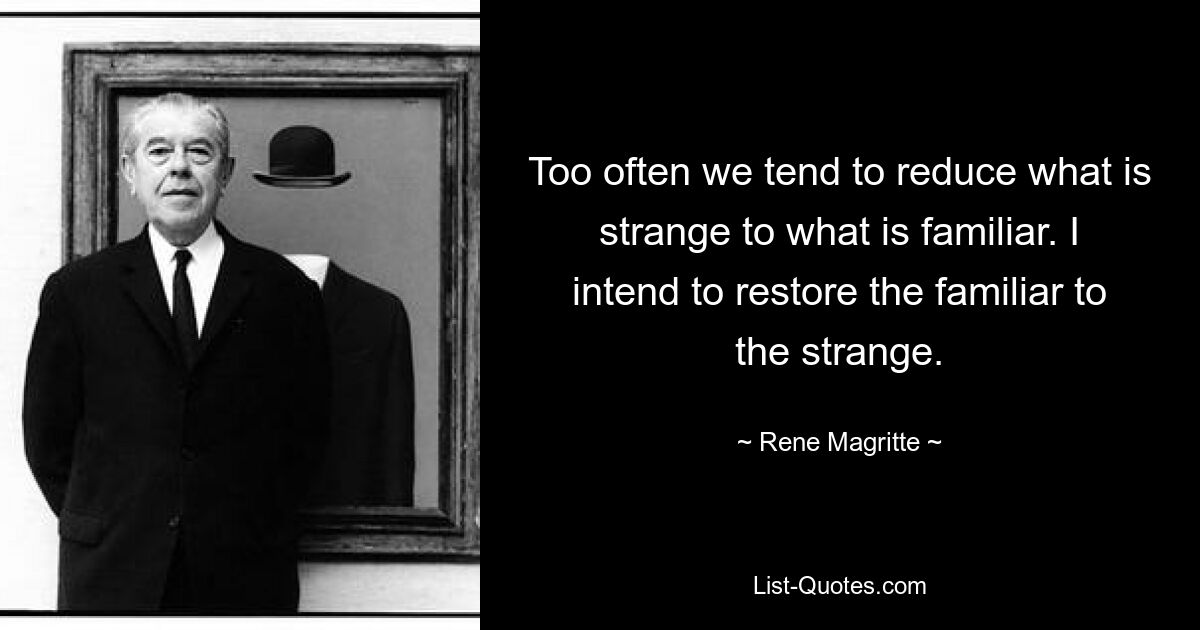 Too often we tend to reduce what is strange to what is familiar. I intend to restore the familiar to the strange. — © Rene Magritte