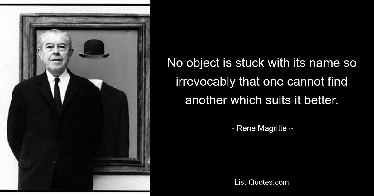 No object is stuck with its name so irrevocably that one cannot find another which suits it better. — © Rene Magritte