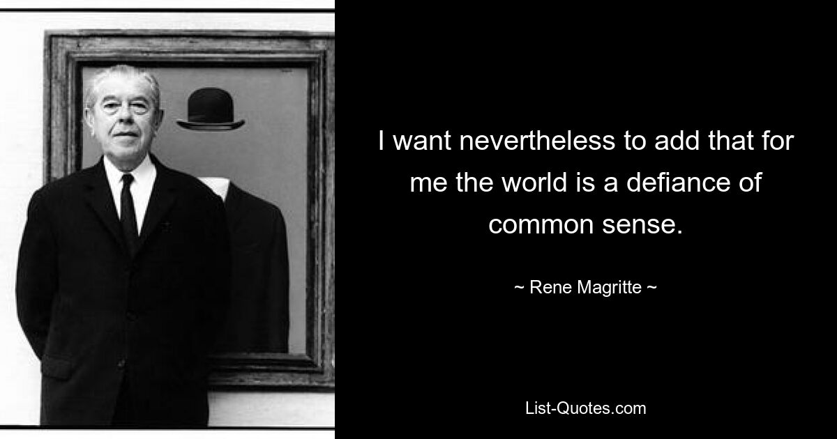 I want nevertheless to add that for me the world is a defiance of common sense. — © Rene Magritte