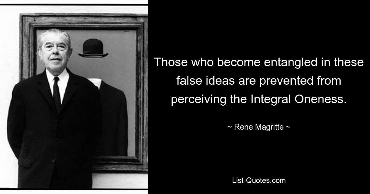 Those who become entangled in these false ideas are prevented from perceiving the Integral Oneness. — © Rene Magritte