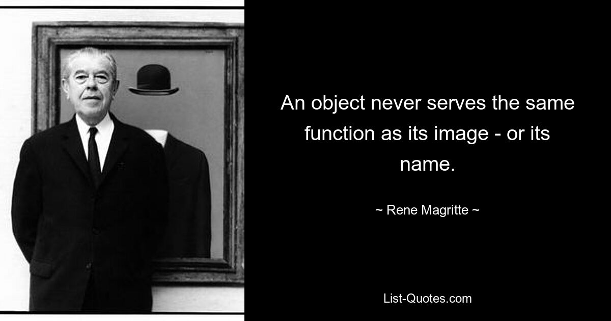 An object never serves the same function as its image - or its name. — © Rene Magritte