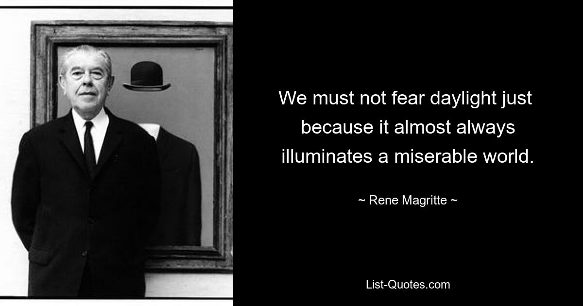 We must not fear daylight just  because it almost always illuminates a miserable world. — © Rene Magritte