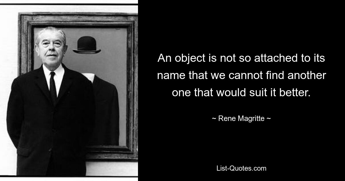 An object is not so attached to its name that we cannot find another one that would suit it better. — © Rene Magritte